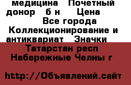 1) медицина : Почетный донор ( б/н ) › Цена ­ 2 100 - Все города Коллекционирование и антиквариат » Значки   . Татарстан респ.,Набережные Челны г.